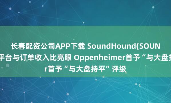 长春配资公司APP下载 SoundHound(SOUN.US)技术平台与订单收入比亮眼 Oppenheimer首予“与大盘持平”评级