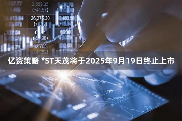 亿资策略 *ST天茂将于2025年9月19日终止上市