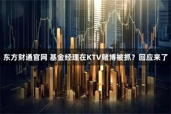 东方财通官网 基金经理在KTV赌博被抓？回应来了