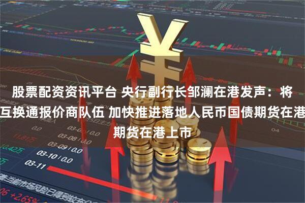 股票配资资讯平台 央行副行长邹澜在港发声：将扩充互换通报价商队伍 加快推进落地人民币国债期货在港上市