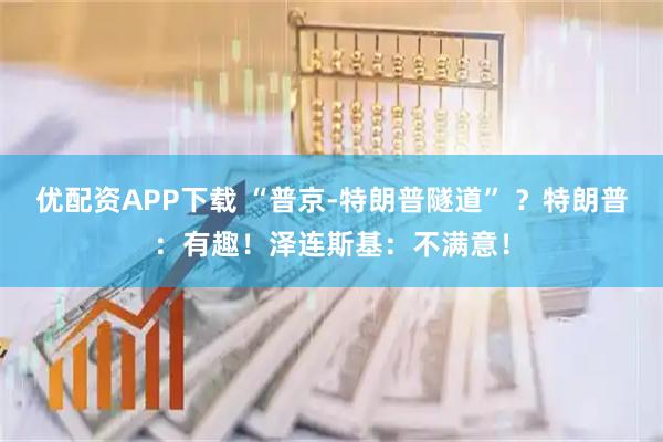 优配资APP下载 “普京-特朗普隧道” ？特朗普：有趣！泽连斯基：不满意！