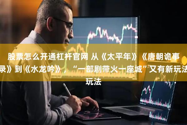 股票怎么开通杠杆官网 从《太平年》《唐朝诡事录》到《水龙吟》，“一部剧带火一座城”又有新玩法