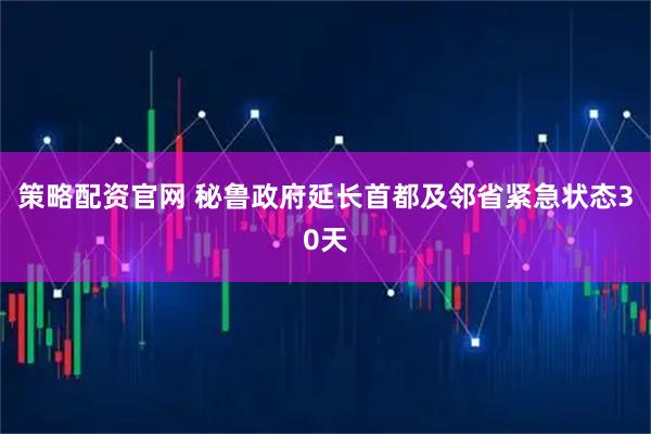 策略配资官网 秘鲁政府延长首都及邻省紧急状态30天