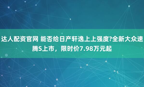 达人配资官网 能否给日产轩逸上上强度?全新大众速腾S上市，限时价7.98万元起