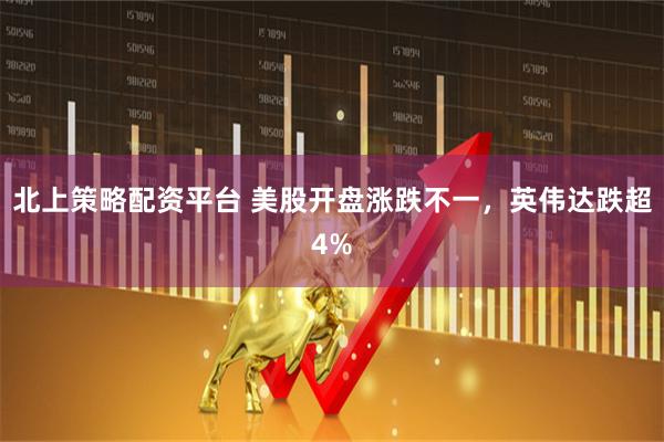 北上策略配资平台 美股开盘涨跌不一，英伟达跌超4%