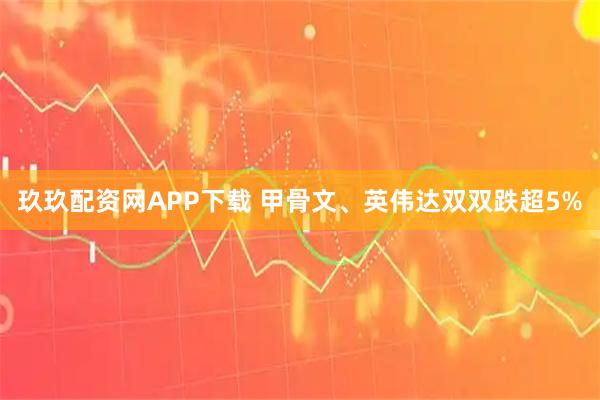 玖玖配资网APP下载 甲骨文、英伟达双双跌超5%