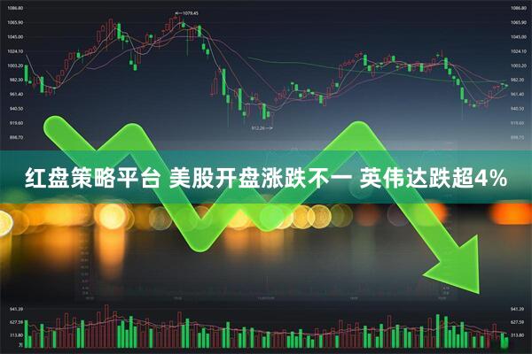 红盘策略平台 美股开盘涨跌不一 英伟达跌超4%