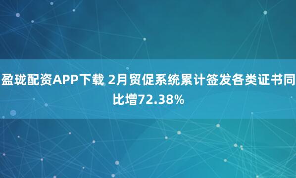 盈珑配资APP下载 2月贸促系统累计签发各类证书同比增72.38%