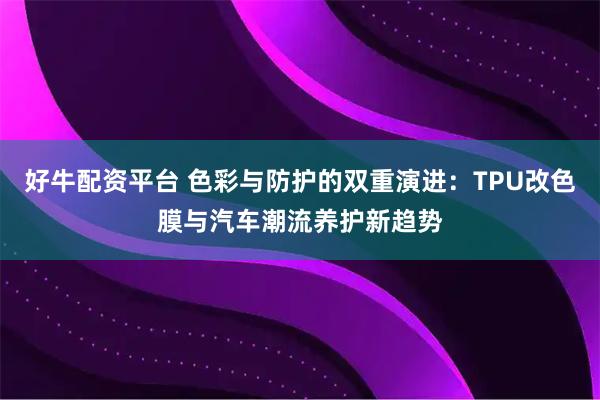 好牛配资平台 色彩与防护的双重演进：TPU改色膜与汽车潮流养护新趋势