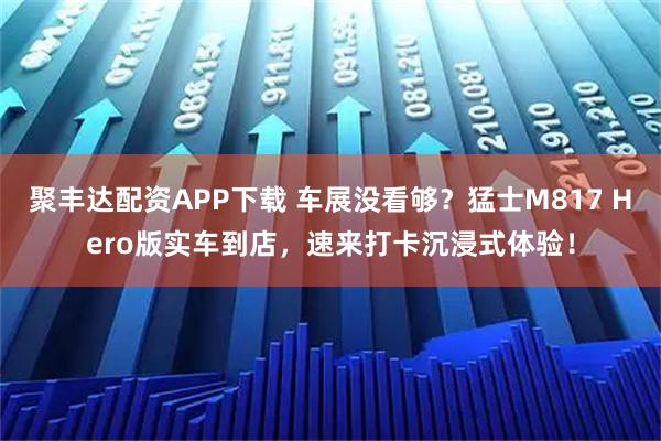 聚丰达配资APP下载 车展没看够？猛士M817 Hero版实车到店，速来打卡沉浸式体验！