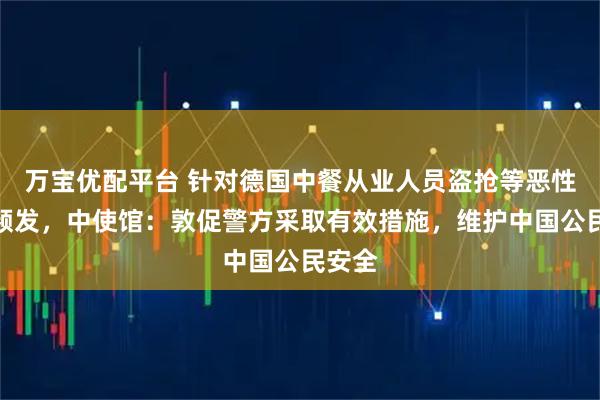 万宝优配平台 针对德国中餐从业人员盗抢等恶性案件频发，中使馆：敦促警方采取有效措施，维护中国公民安全