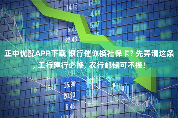 正中优配APP下载 银行催你换社保卡? 先弄清这条, 工行建行必换, 农行邮储可不换!