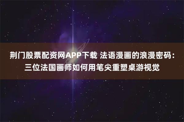 荆门股票配资网APP下载 法语漫画的浪漫密码：三位法国画师如何用笔尖重塑桌游视觉
