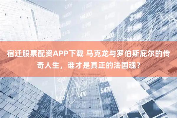 宿迁股票配资APP下载 马克龙与罗伯斯庇尔的传奇人生，谁才是真正的法国魂？