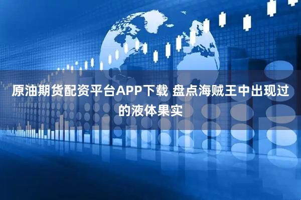 原油期货配资平台APP下载 盘点海贼王中出现过的液体果实