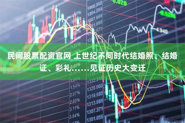 民间股票配资官网 上世纪不同时代结婚照、结婚证、彩礼……见证历史大变迁