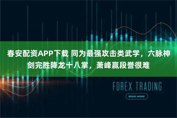 春安配资APP下载 同为最强攻击类武学，六脉神剑完胜降龙十八掌，萧峰赢段誉很难