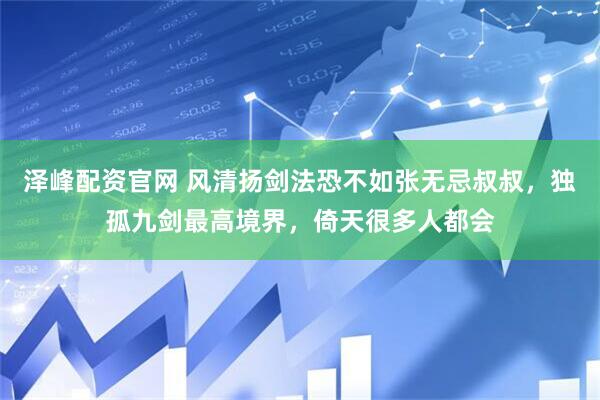 泽峰配资官网 风清扬剑法恐不如张无忌叔叔，独孤九剑最高境界，倚天很多人都会