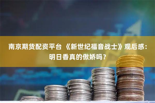 南京期货配资平台 《新世纪福音战士》观后感：明日香真的傲娇吗？
