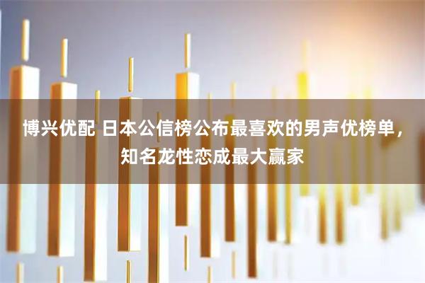 博兴优配 日本公信榜公布最喜欢的男声优榜单，知名龙性恋成最大赢家