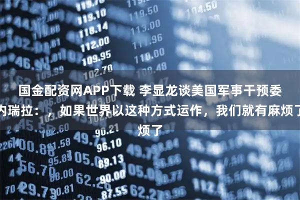 国金配资网APP下载 李显龙谈美国军事干预委内瑞拉：，如果世界以这种方式运作，我们就有麻烦了
