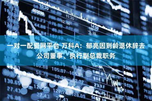 一对一配资网平台 万科A：郁亮因到龄退休辞去公司董事、执行副总裁职务