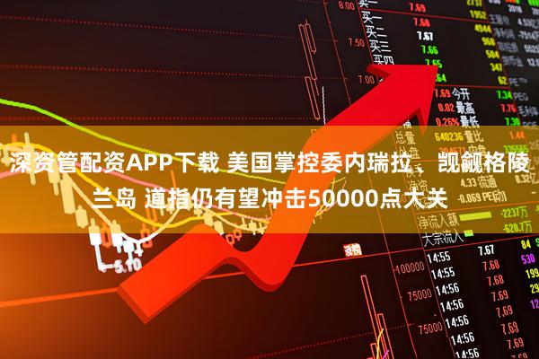 深资管配资APP下载 美国掌控委内瑞拉、觊觎格陵兰岛 道指仍有望冲击50000点大关
