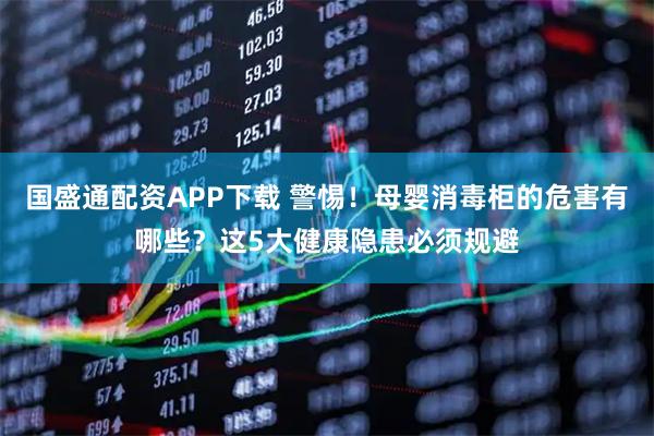 国盛通配资APP下载 警惕！母婴消毒柜的危害有哪些？这5大健康隐患必须规避
