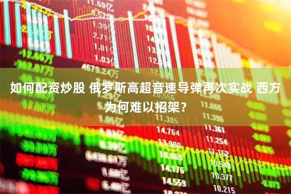 如何配资炒股 俄罗斯高超音速导弹再次实战 西方为何难以招架？