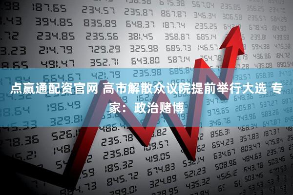 点赢通配资官网 高市解散众议院提前举行大选 专家：政治赌博
