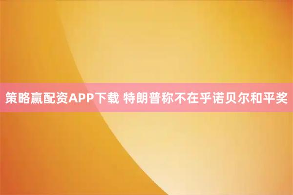 策略赢配资APP下载 特朗普称不在乎诺贝尔和平奖