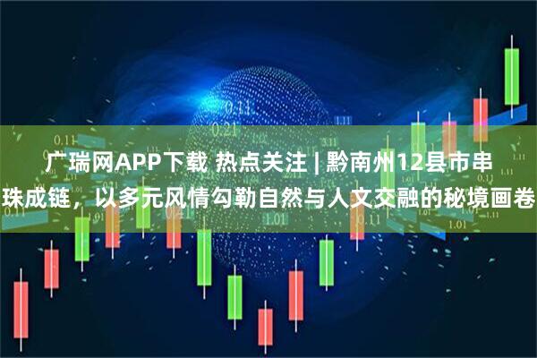 广瑞网APP下载 热点关注 | 黔南州12县市串珠成链，以多元风情勾勒自然与人文交融的秘境画卷