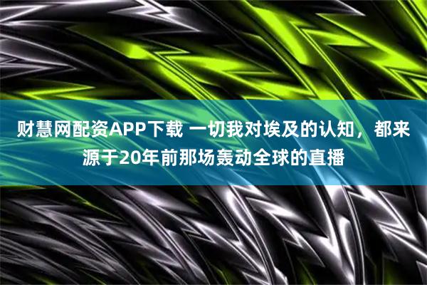 财慧网配资APP下载 一切我对埃及的认知，都来源于20年前那场轰动全球的直播