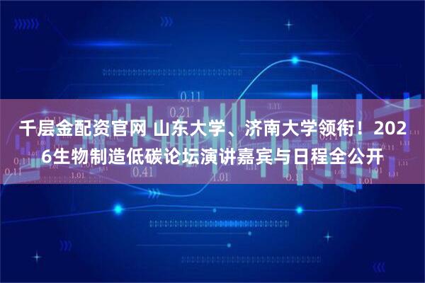千层金配资官网 山东大学、济南大学领衔！2026生物制造低碳论坛演讲嘉宾与日程全公开