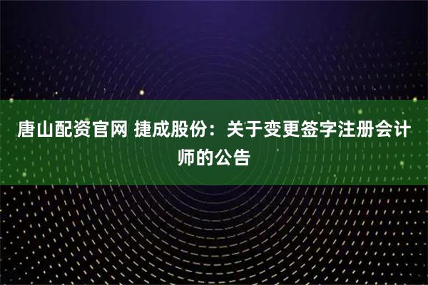唐山配资官网 捷成股份：关于变更签字注册会计师的公告
