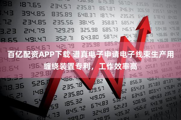 百亿配资APP下载 谱真电子申请电子线束生产用缠绕装置专利，工作效率高