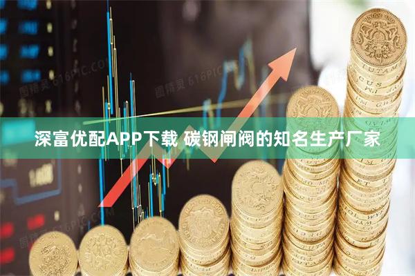 深富优配APP下载 碳钢闸阀的知名生产厂家