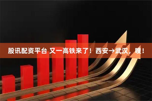 股讯配资平台 又一高铁来了！西安→武汉，嗖！