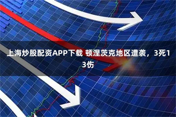 上海炒股配资APP下载 顿涅茨克地区遭袭，3死13伤