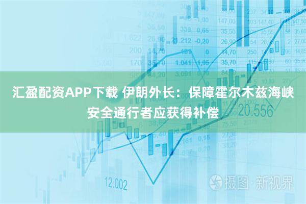 汇盈配资APP下载 伊朗外长：保障霍尔木兹海峡安全通行者应获得补偿