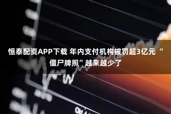 恒泰配资APP下载 年内支付机构被罚超3亿元 “僵尸牌照”越来越少了