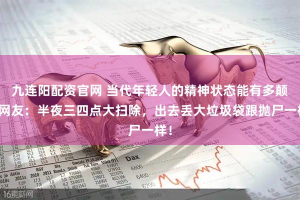 九连阳配资官网 当代年轻人的精神状态能有多颠？网友：半夜三四点大扫除，出去丢大垃圾袋跟抛尸一样！