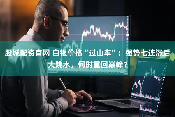 股城配资官网 白银价格“过山车”：强势七连涨后大跳水，何时重回巅峰？