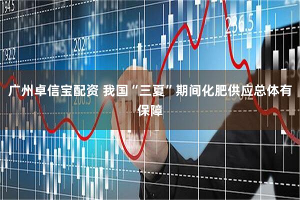 广州卓信宝配资 我国“三夏”期间化肥供应总体有保障